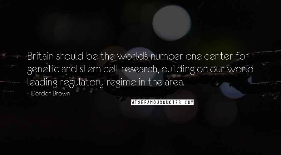 Gordon Brown Quotes: Britain should be the world's number one center for genetic and stem cell research, building on our world leading regulatory regime in the area.