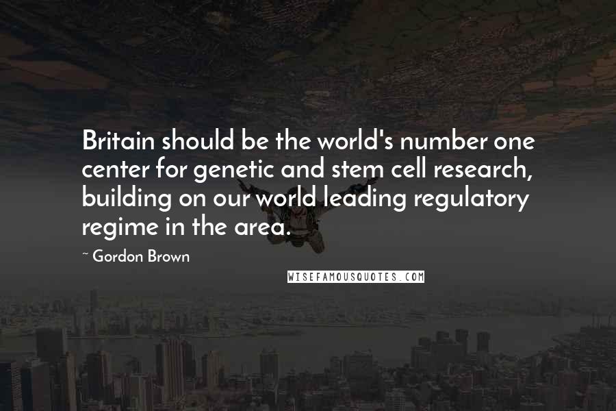 Gordon Brown Quotes: Britain should be the world's number one center for genetic and stem cell research, building on our world leading regulatory regime in the area.