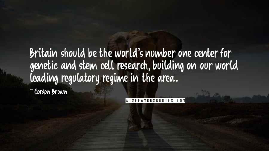 Gordon Brown Quotes: Britain should be the world's number one center for genetic and stem cell research, building on our world leading regulatory regime in the area.