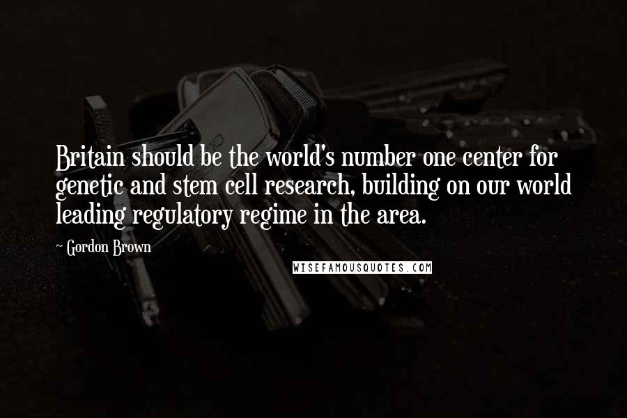 Gordon Brown Quotes: Britain should be the world's number one center for genetic and stem cell research, building on our world leading regulatory regime in the area.