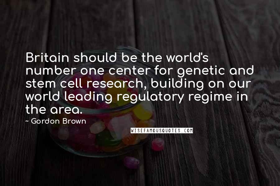 Gordon Brown Quotes: Britain should be the world's number one center for genetic and stem cell research, building on our world leading regulatory regime in the area.