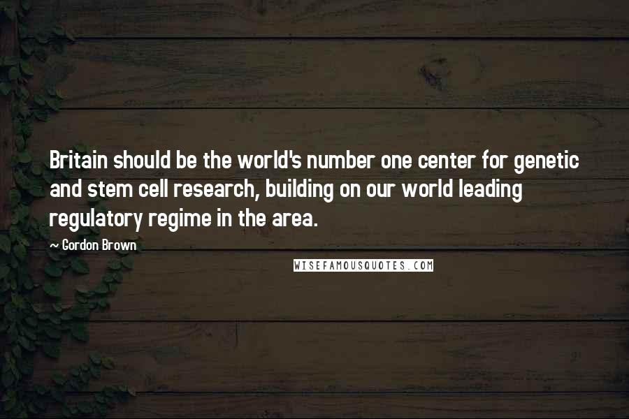 Gordon Brown Quotes: Britain should be the world's number one center for genetic and stem cell research, building on our world leading regulatory regime in the area.