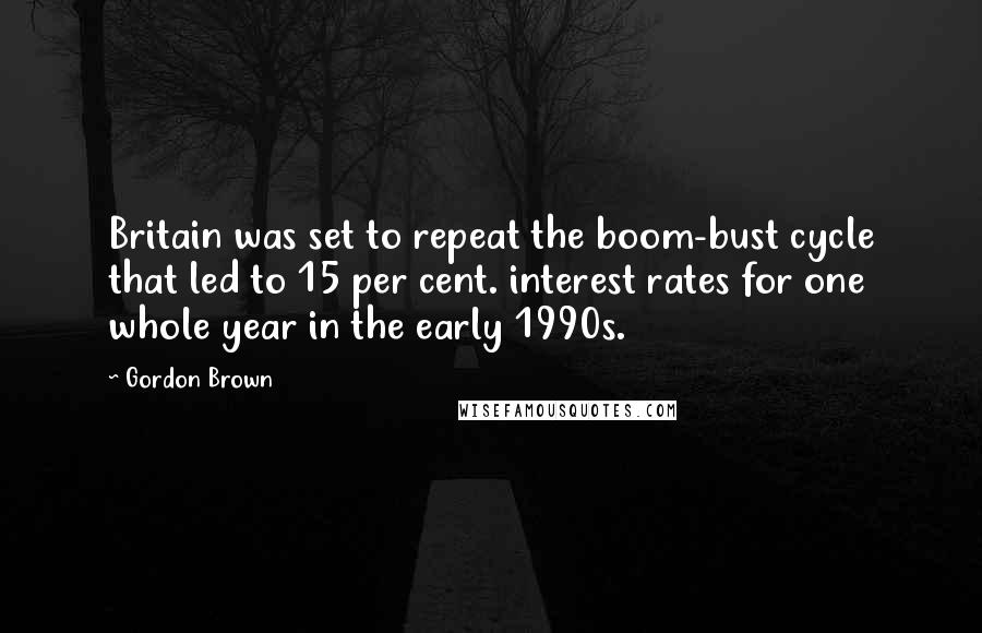 Gordon Brown Quotes: Britain was set to repeat the boom-bust cycle that led to 15 per cent. interest rates for one whole year in the early 1990s.