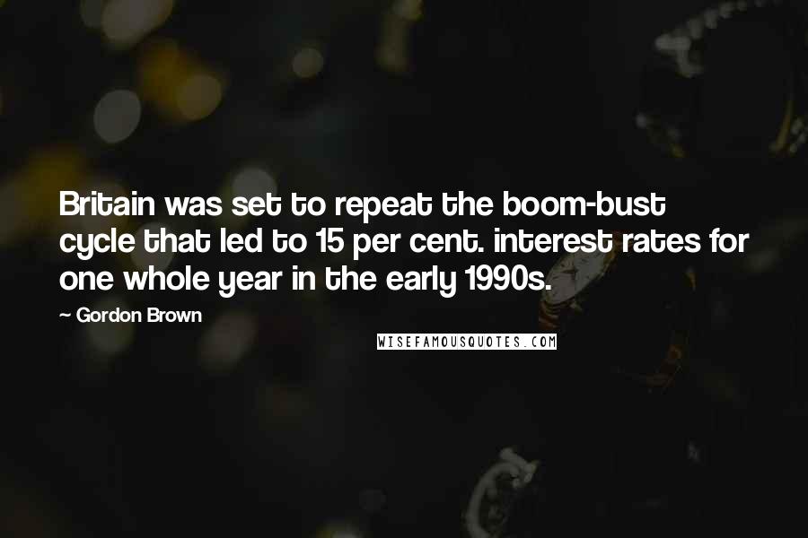 Gordon Brown Quotes: Britain was set to repeat the boom-bust cycle that led to 15 per cent. interest rates for one whole year in the early 1990s.