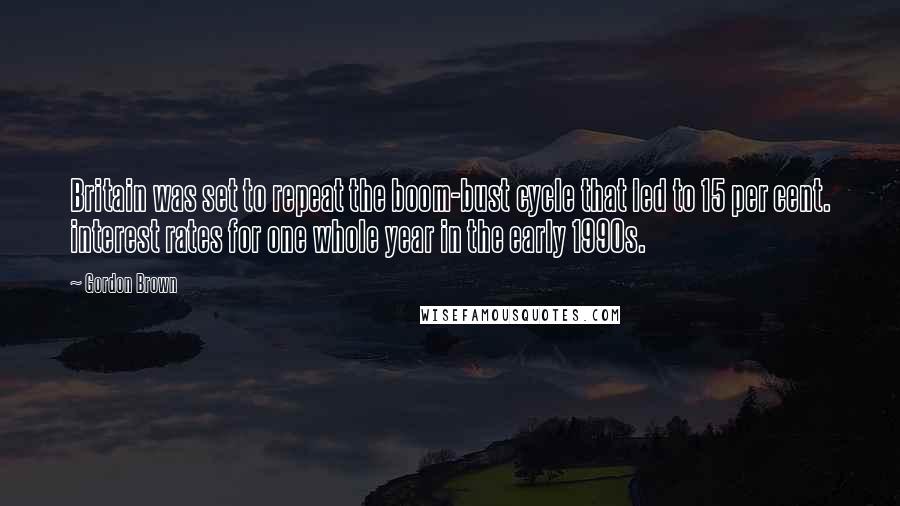 Gordon Brown Quotes: Britain was set to repeat the boom-bust cycle that led to 15 per cent. interest rates for one whole year in the early 1990s.