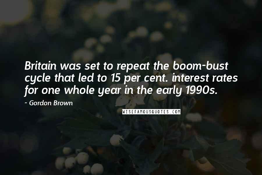 Gordon Brown Quotes: Britain was set to repeat the boom-bust cycle that led to 15 per cent. interest rates for one whole year in the early 1990s.