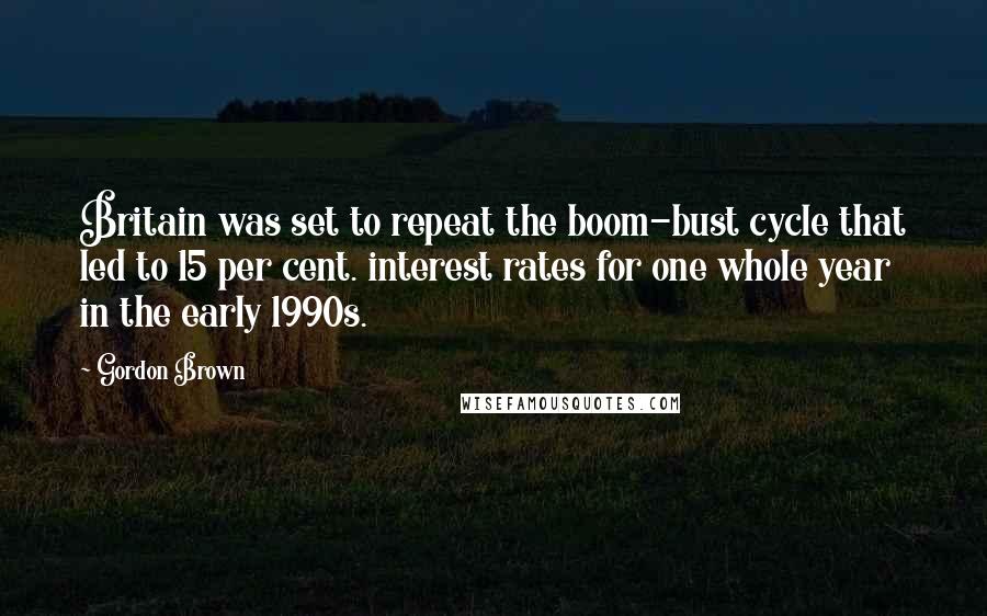 Gordon Brown Quotes: Britain was set to repeat the boom-bust cycle that led to 15 per cent. interest rates for one whole year in the early 1990s.