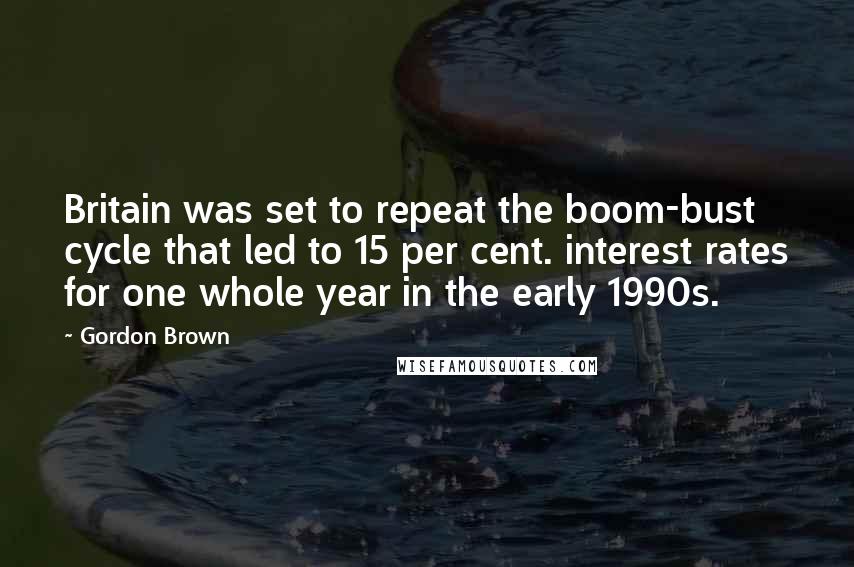 Gordon Brown Quotes: Britain was set to repeat the boom-bust cycle that led to 15 per cent. interest rates for one whole year in the early 1990s.