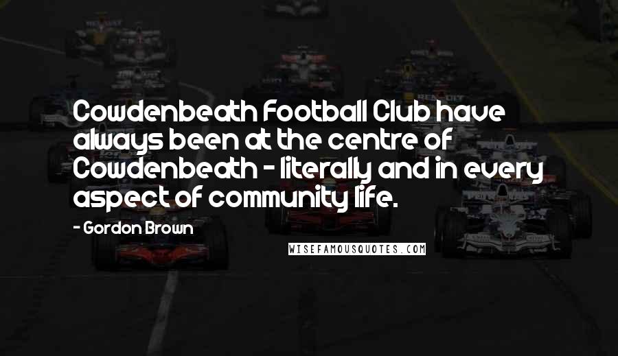 Gordon Brown Quotes: Cowdenbeath Football Club have always been at the centre of Cowdenbeath - literally and in every aspect of community life.
