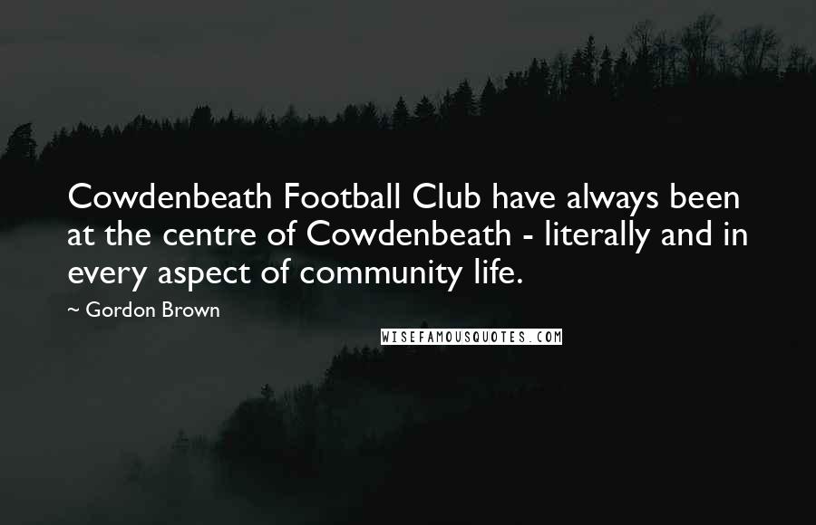 Gordon Brown Quotes: Cowdenbeath Football Club have always been at the centre of Cowdenbeath - literally and in every aspect of community life.