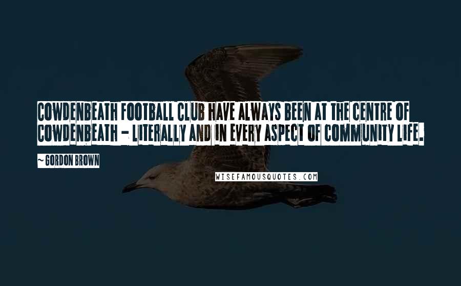 Gordon Brown Quotes: Cowdenbeath Football Club have always been at the centre of Cowdenbeath - literally and in every aspect of community life.