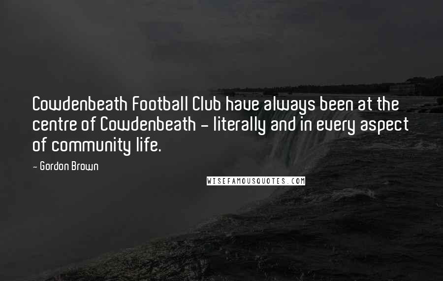 Gordon Brown Quotes: Cowdenbeath Football Club have always been at the centre of Cowdenbeath - literally and in every aspect of community life.