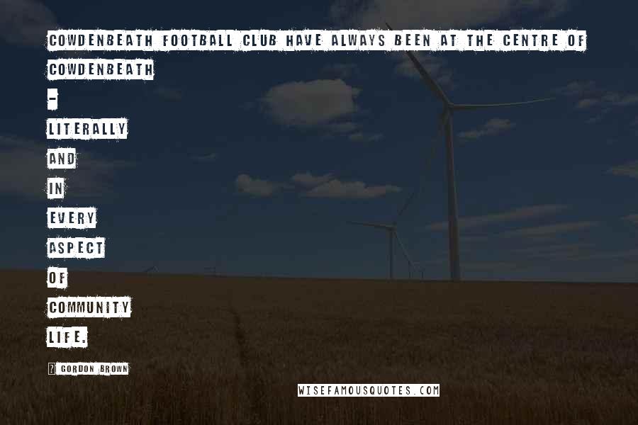 Gordon Brown Quotes: Cowdenbeath Football Club have always been at the centre of Cowdenbeath - literally and in every aspect of community life.