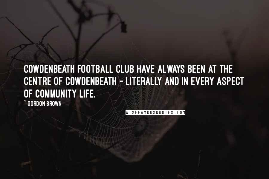 Gordon Brown Quotes: Cowdenbeath Football Club have always been at the centre of Cowdenbeath - literally and in every aspect of community life.