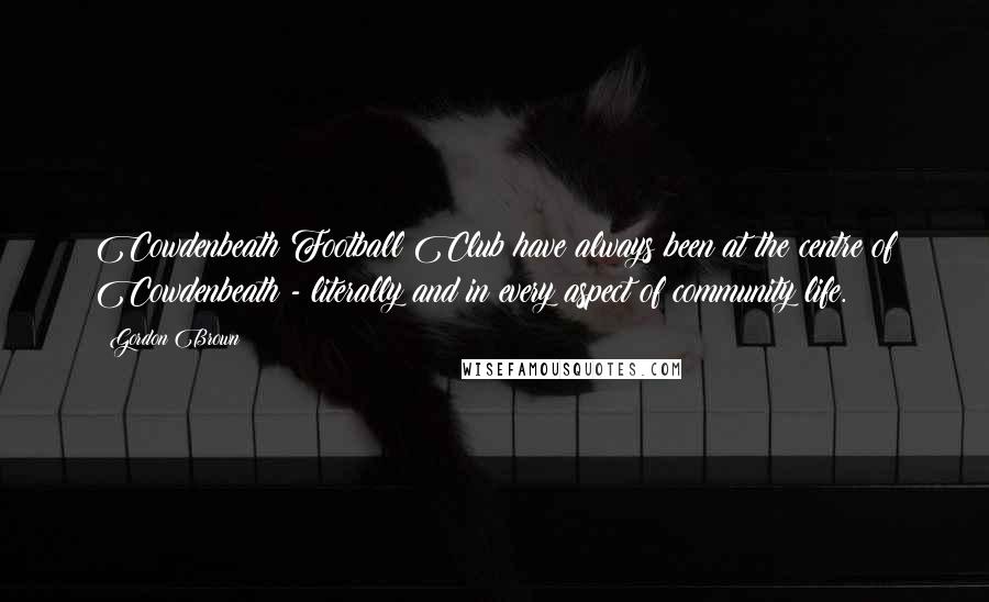 Gordon Brown Quotes: Cowdenbeath Football Club have always been at the centre of Cowdenbeath - literally and in every aspect of community life.