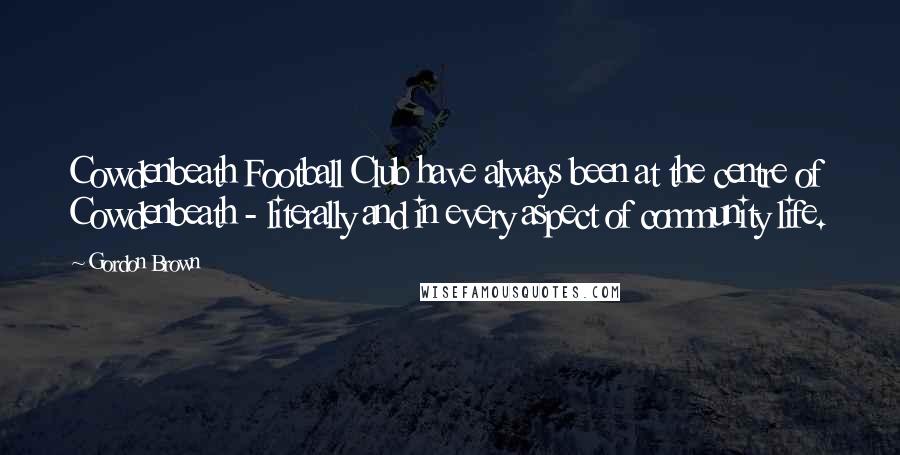 Gordon Brown Quotes: Cowdenbeath Football Club have always been at the centre of Cowdenbeath - literally and in every aspect of community life.