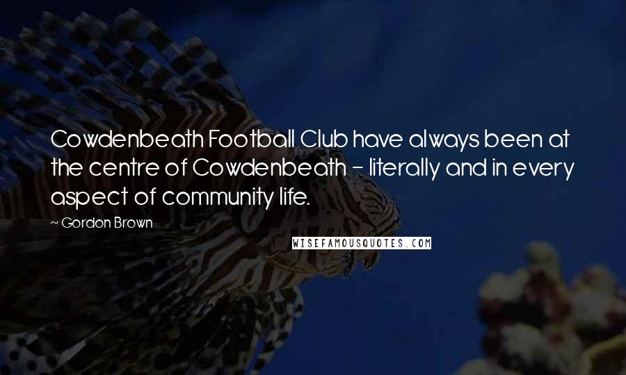 Gordon Brown Quotes: Cowdenbeath Football Club have always been at the centre of Cowdenbeath - literally and in every aspect of community life.