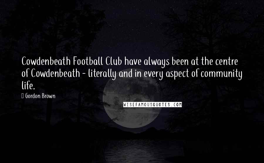 Gordon Brown Quotes: Cowdenbeath Football Club have always been at the centre of Cowdenbeath - literally and in every aspect of community life.