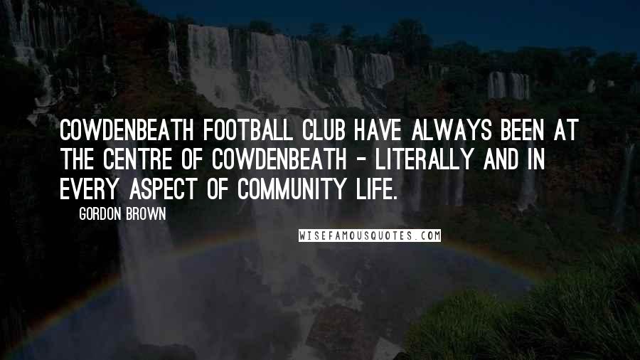 Gordon Brown Quotes: Cowdenbeath Football Club have always been at the centre of Cowdenbeath - literally and in every aspect of community life.