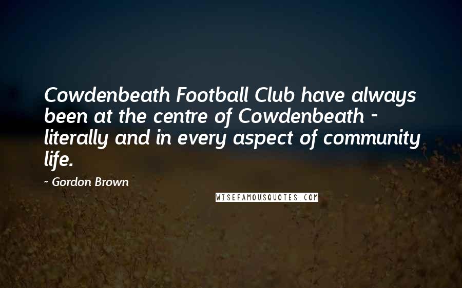 Gordon Brown Quotes: Cowdenbeath Football Club have always been at the centre of Cowdenbeath - literally and in every aspect of community life.