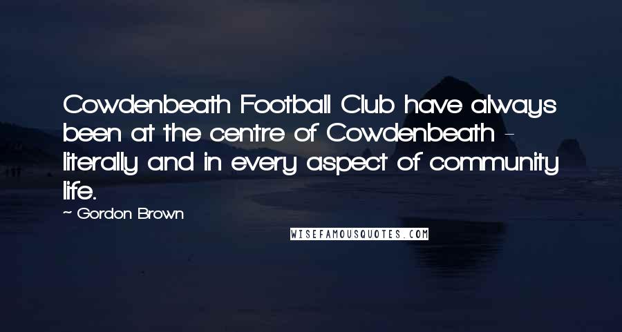 Gordon Brown Quotes: Cowdenbeath Football Club have always been at the centre of Cowdenbeath - literally and in every aspect of community life.