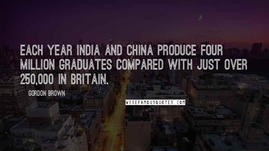 Gordon Brown Quotes: Each year India and China produce four million graduates compared with just over 250,000 in Britain.