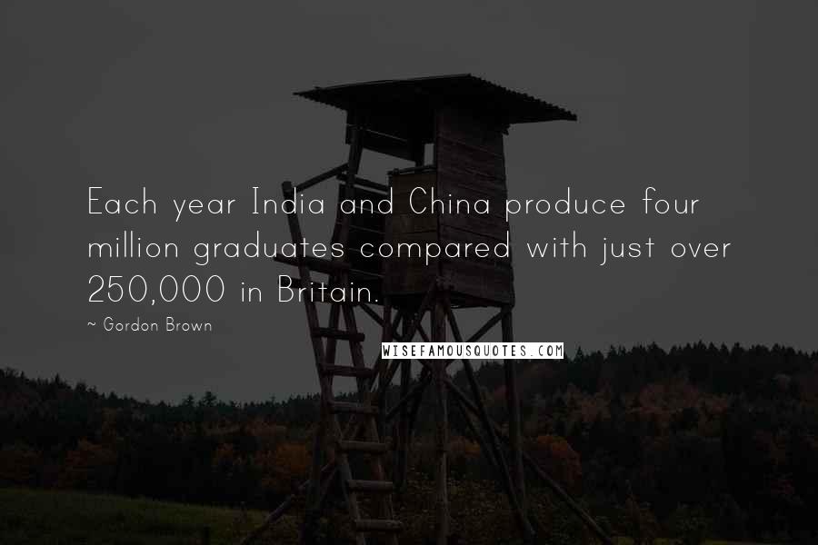 Gordon Brown Quotes: Each year India and China produce four million graduates compared with just over 250,000 in Britain.