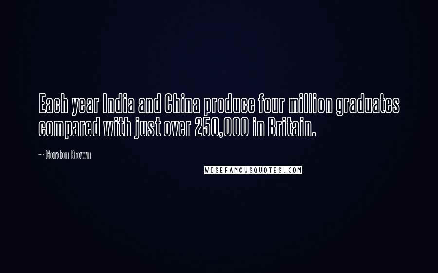 Gordon Brown Quotes: Each year India and China produce four million graduates compared with just over 250,000 in Britain.