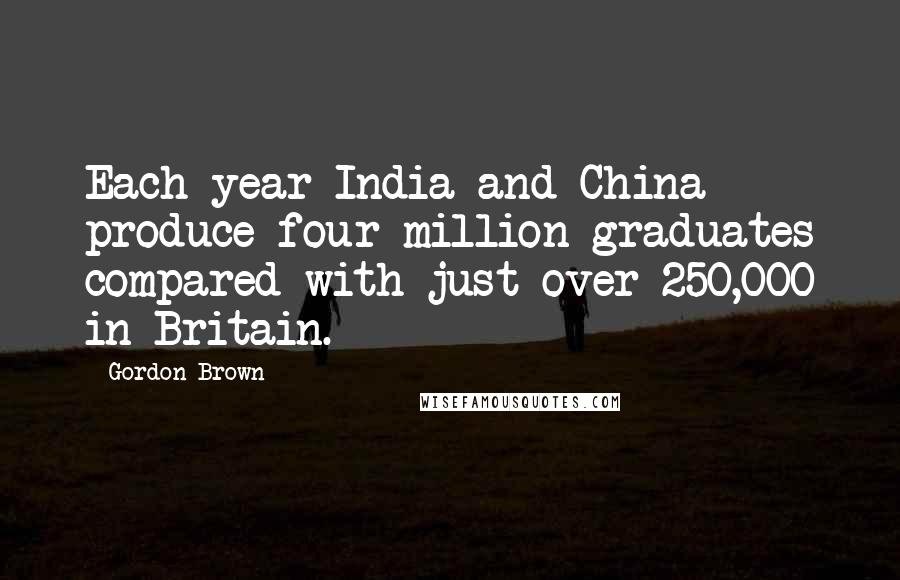 Gordon Brown Quotes: Each year India and China produce four million graduates compared with just over 250,000 in Britain.