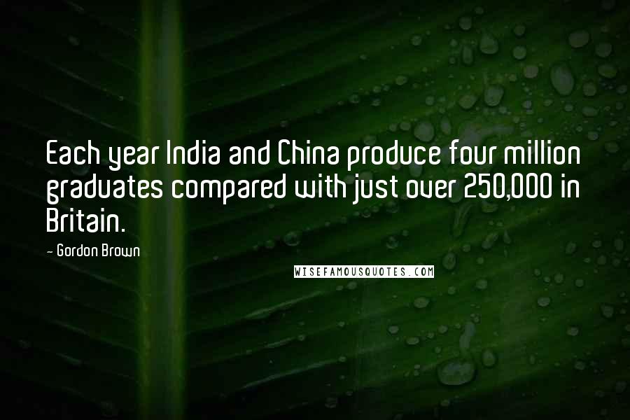 Gordon Brown Quotes: Each year India and China produce four million graduates compared with just over 250,000 in Britain.