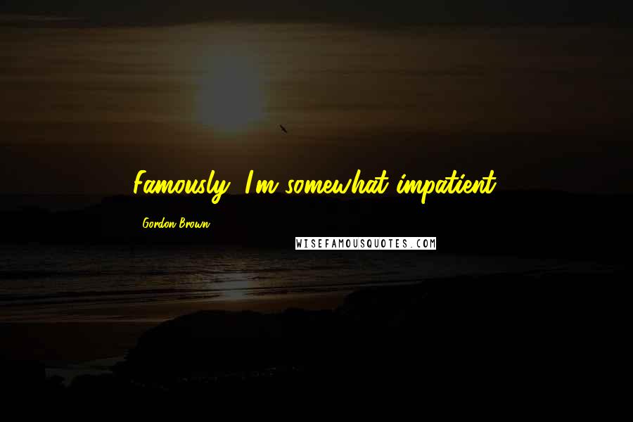 Gordon Brown Quotes: Famously, I'm somewhat impatient.
