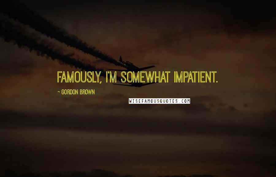 Gordon Brown Quotes: Famously, I'm somewhat impatient.