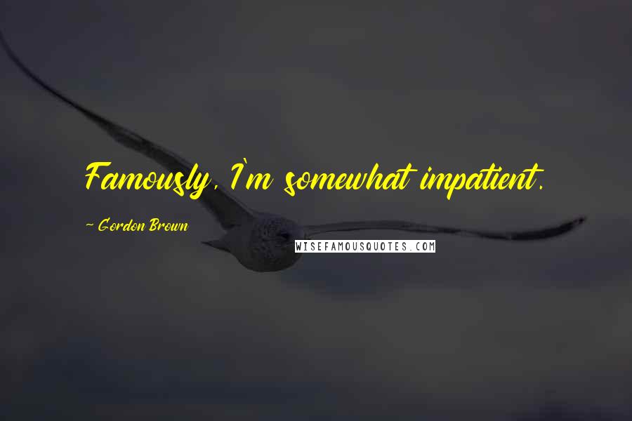 Gordon Brown Quotes: Famously, I'm somewhat impatient.