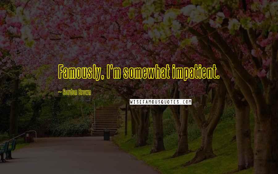 Gordon Brown Quotes: Famously, I'm somewhat impatient.