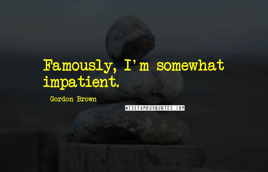 Gordon Brown Quotes: Famously, I'm somewhat impatient.