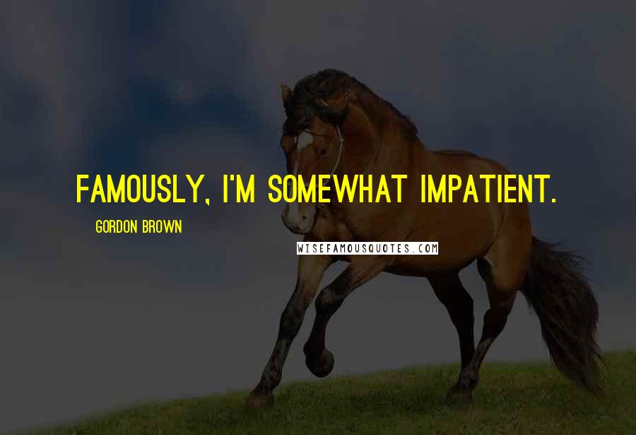 Gordon Brown Quotes: Famously, I'm somewhat impatient.