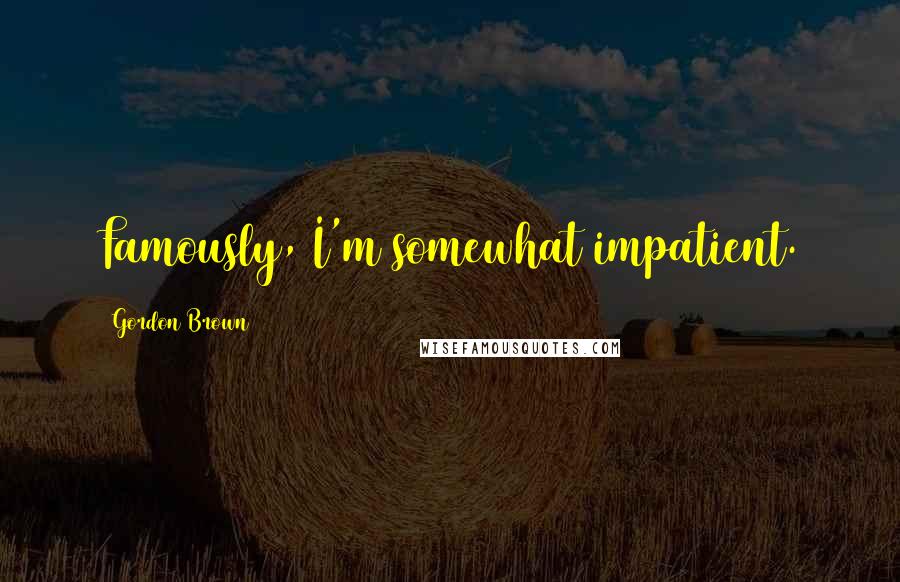 Gordon Brown Quotes: Famously, I'm somewhat impatient.