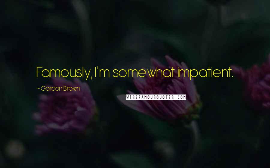 Gordon Brown Quotes: Famously, I'm somewhat impatient.