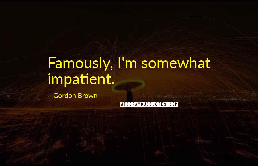 Gordon Brown Quotes: Famously, I'm somewhat impatient.