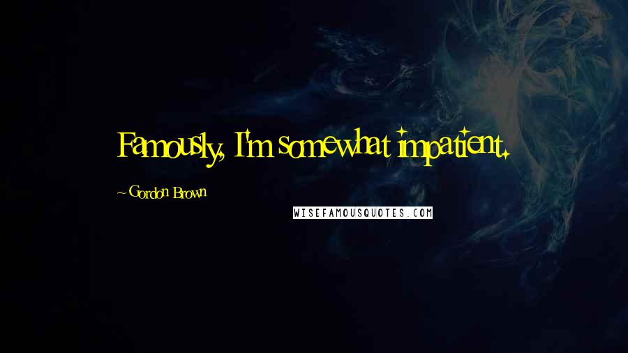 Gordon Brown Quotes: Famously, I'm somewhat impatient.
