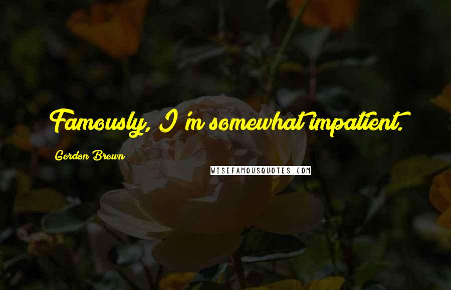 Gordon Brown Quotes: Famously, I'm somewhat impatient.