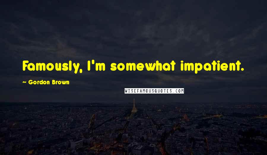 Gordon Brown Quotes: Famously, I'm somewhat impatient.