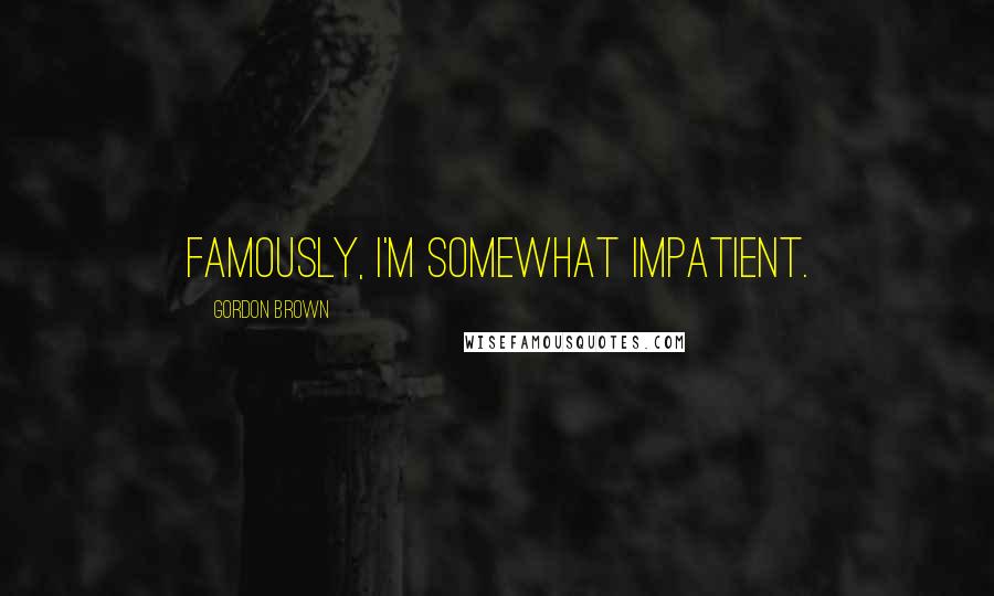 Gordon Brown Quotes: Famously, I'm somewhat impatient.