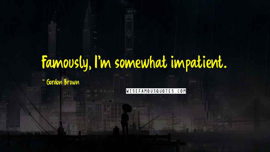 Gordon Brown Quotes: Famously, I'm somewhat impatient.
