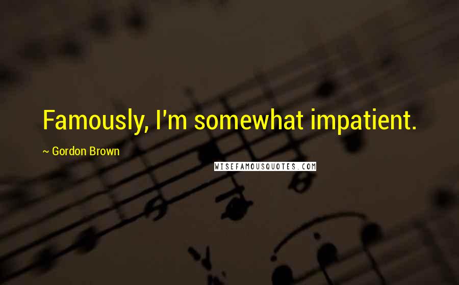 Gordon Brown Quotes: Famously, I'm somewhat impatient.