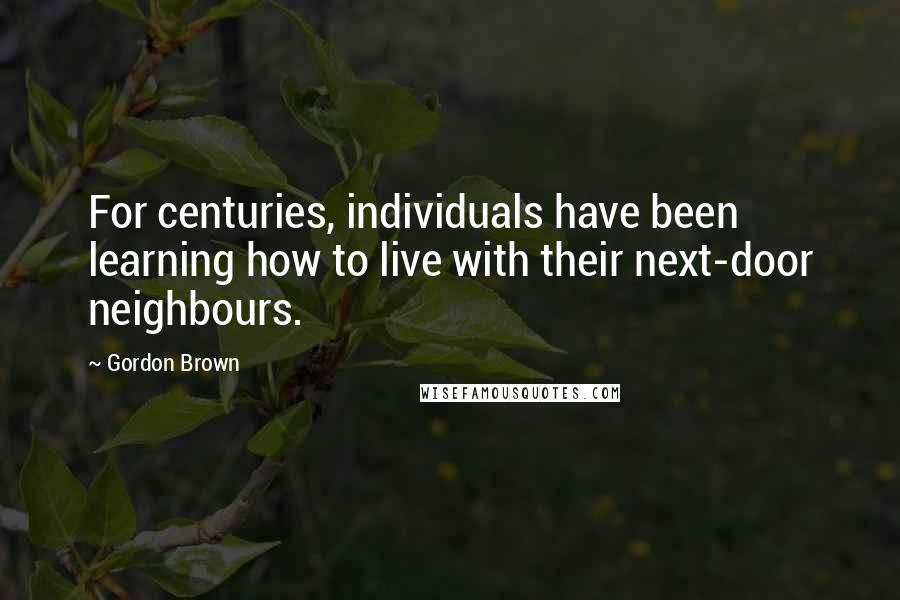 Gordon Brown Quotes: For centuries, individuals have been learning how to live with their next-door neighbours.