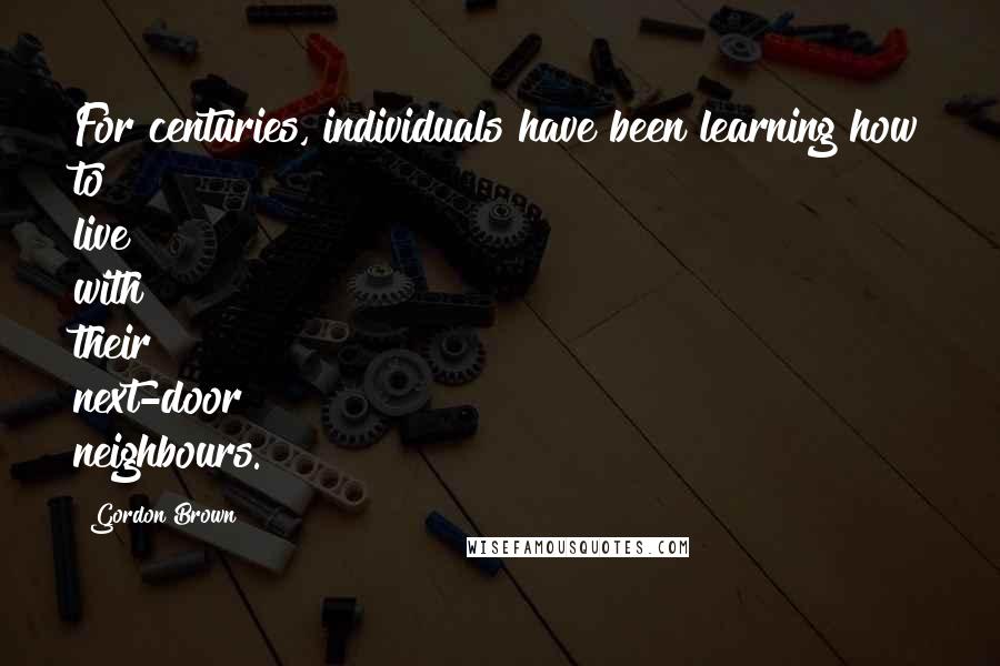 Gordon Brown Quotes: For centuries, individuals have been learning how to live with their next-door neighbours.