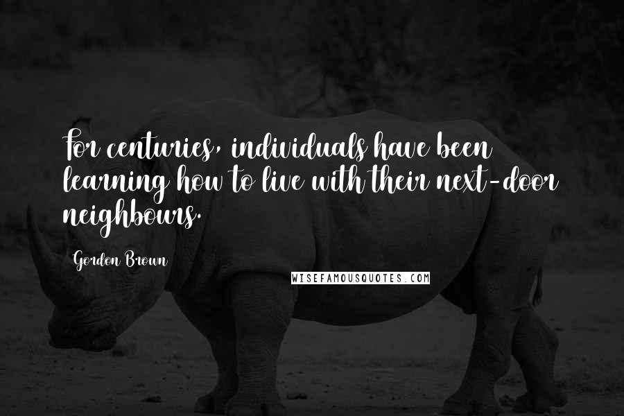 Gordon Brown Quotes: For centuries, individuals have been learning how to live with their next-door neighbours.