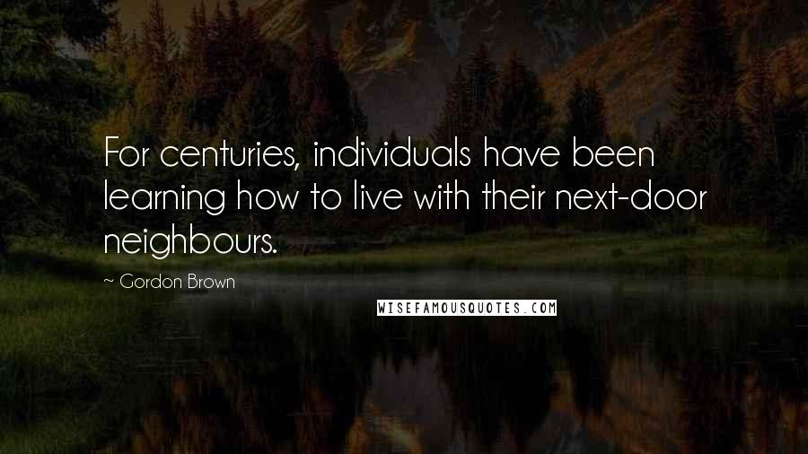 Gordon Brown Quotes: For centuries, individuals have been learning how to live with their next-door neighbours.