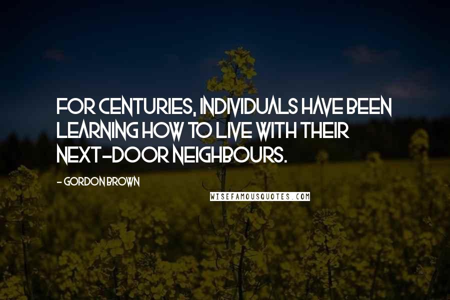 Gordon Brown Quotes: For centuries, individuals have been learning how to live with their next-door neighbours.